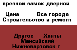 врезной замок дверной › Цена ­ 500 - Все города Строительство и ремонт » Другое   . Ханты-Мансийский,Нижневартовск г.